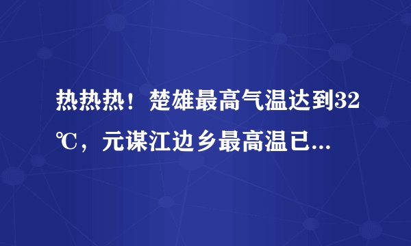 热热热！楚雄最高气温达到32℃，元谋江边乡最高温已达41.6℃…