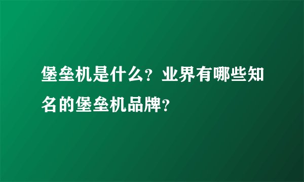 堡垒机是什么？业界有哪些知名的堡垒机品牌？