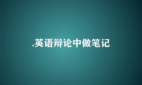 .英语辩论中做笔记