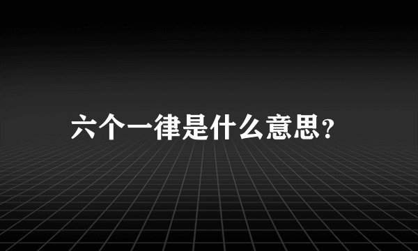 六个一律是什么意思？