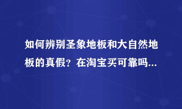 如何辨别圣象地板和大自然地板的真假？在淘宝买可靠吗？请详细说明