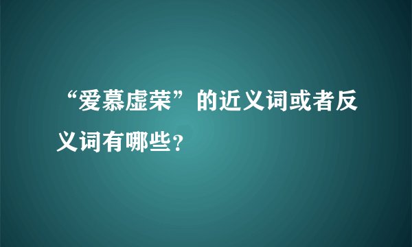 “爱慕虚荣”的近义词或者反义词有哪些？