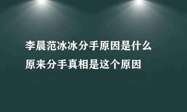 李晨范冰冰分手原因是什么 原来分手真相是这个原因