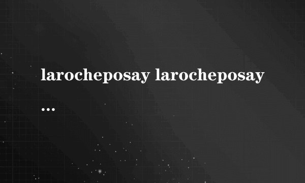larocheposay larocheposay( 二 )