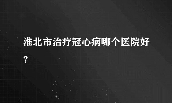 淮北市治疗冠心病哪个医院好？