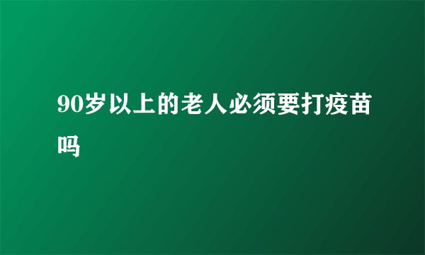 90岁以上的老人必须要打疫苗吗