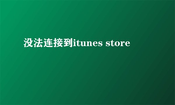 没法连接到itunes store