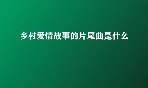 乡村爱情故事的片尾曲是什么
