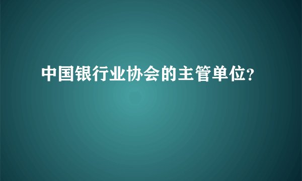 中国银行业协会的主管单位？