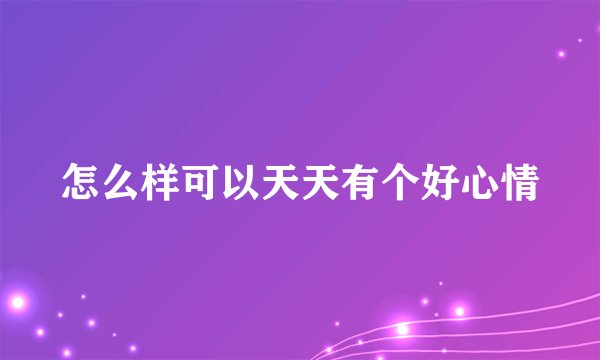 怎么样可以天天有个好心情