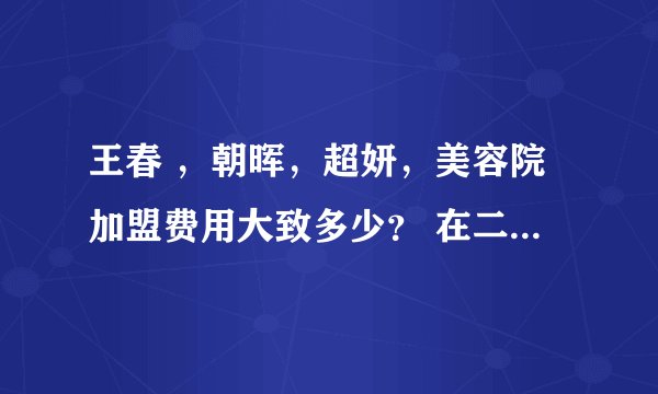 王春 ，朝晖，超妍，美容院加盟费用大致多少？ 在二级城市开女子美容会所，中高档地要多少起始资金？