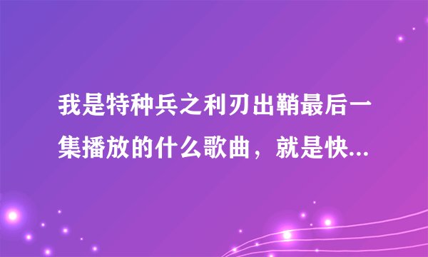 我是特种兵之利刃出鞘最后一集播放的什么歌曲，就是快演完的时候？