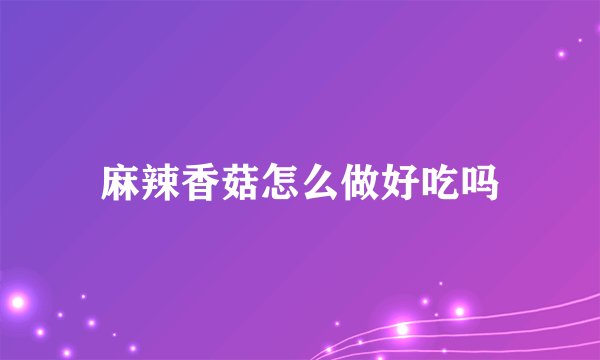 麻辣香菇怎么做好吃吗