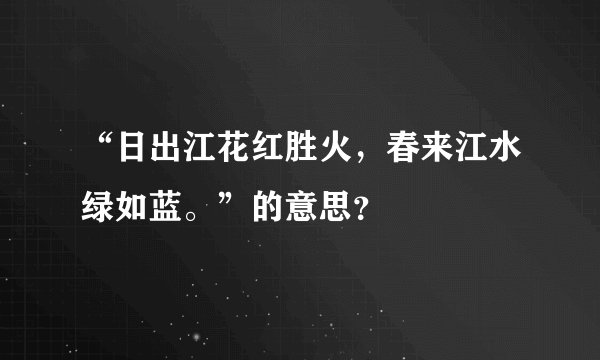“日出江花红胜火，春来江水绿如蓝。”的意思？