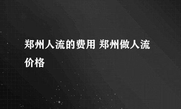 郑州人流的费用 郑州做人流价格