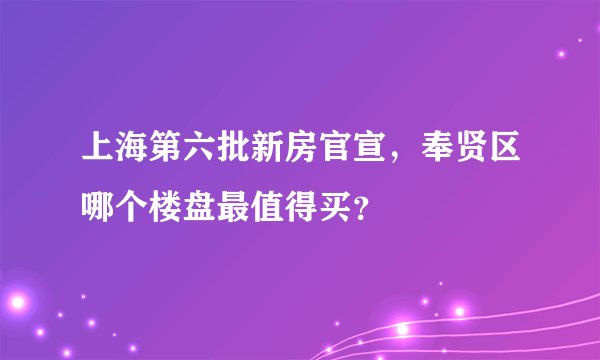 上海第六批新房官宣，奉贤区哪个楼盘最值得买？