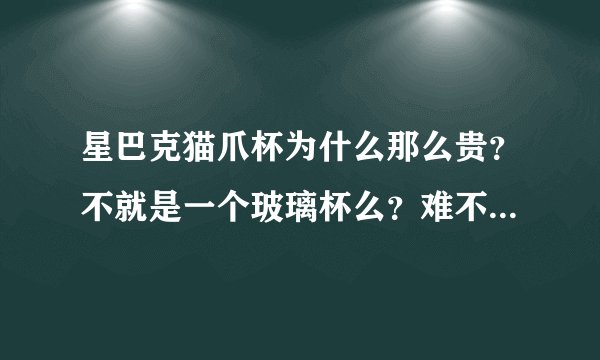 星巴克猫爪杯为什么那么贵？不就是一个玻璃杯么？难不成是水晶？