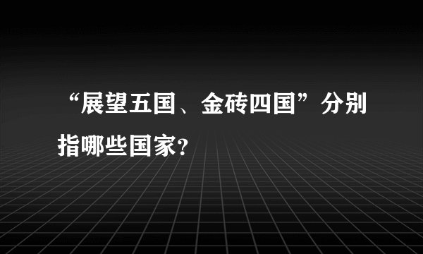 “展望五国、金砖四国”分别指哪些国家？