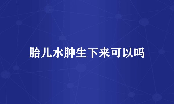 胎儿水肿生下来可以吗