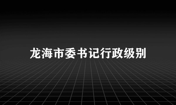 龙海市委书记行政级别