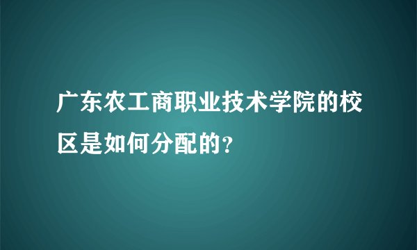 广东农工商职业技术学院的校区是如何分配的？