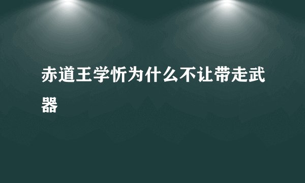 赤道王学忻为什么不让带走武器