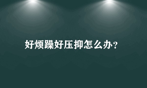 好烦躁好压抑怎么办？