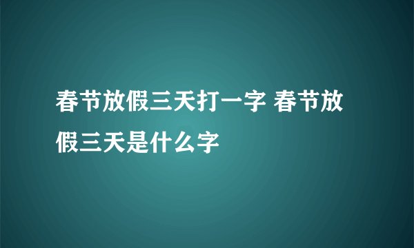 春节放假三天打一字 春节放假三天是什么字