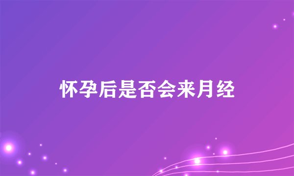 怀孕后是否会来月经