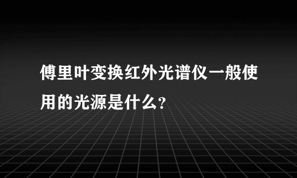 傅里叶变换红外光谱仪一般使用的光源是什么？