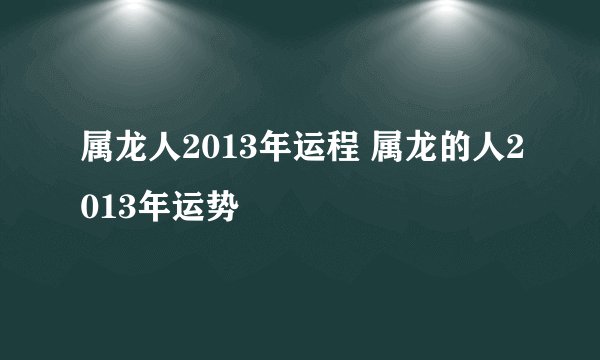 属龙人2013年运程 属龙的人2013年运势
