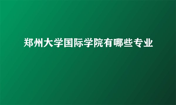 郑州大学国际学院有哪些专业