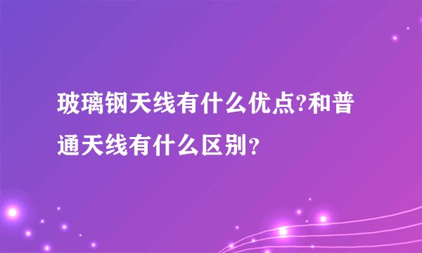 玻璃钢天线有什么优点?和普通天线有什么区别?