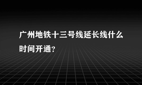 广州地铁十三号线延长线什么时间开通?
