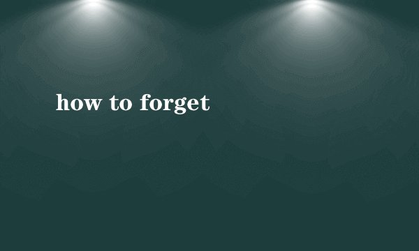 how to forget