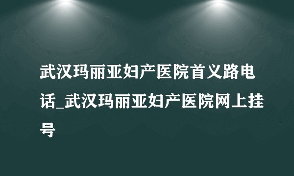 武汉玛丽亚妇产医院首义路电话_武汉玛丽亚妇产医院网上挂号