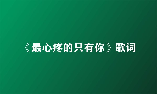 《最心疼的只有你》歌词
