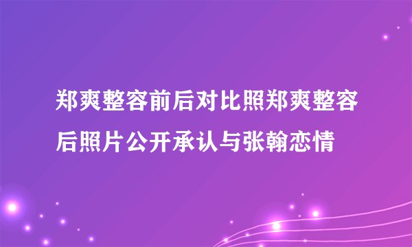 郑爽整容前后对比照郑爽整容后照片公开承认与张翰恋情
