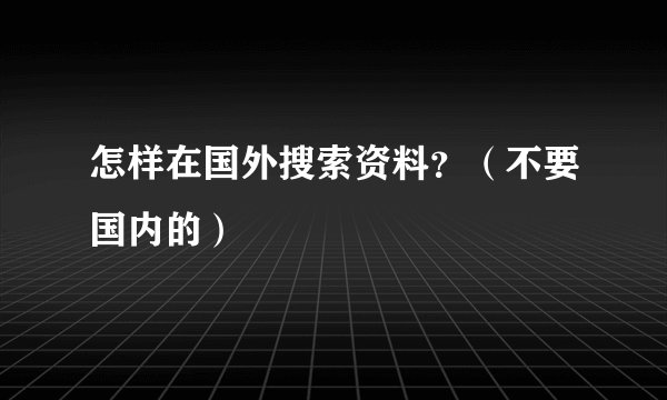 怎样在国外搜索资料？（不要国内的）