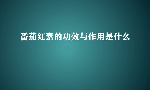 番茄红素的功效与作用是什么
