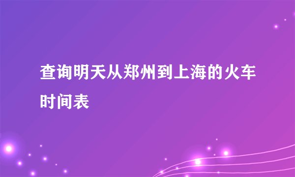 查询明天从郑州到上海的火车时间表