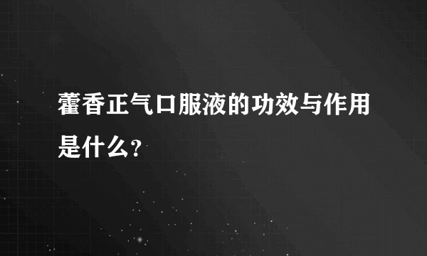 藿香正气口服液的功效与作用是什么?