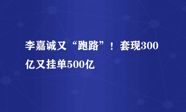 李嘉诚又“跑路”！套现300亿又挂单500亿