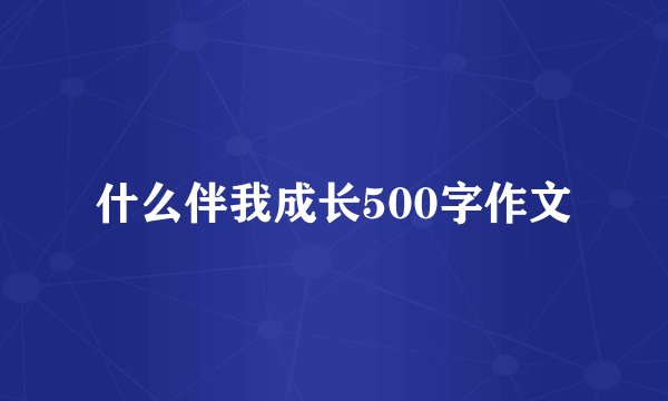 什么伴我成长500字作文