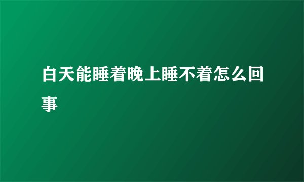 白天能睡着晚上睡不着怎么回事