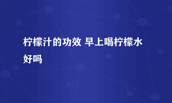 柠檬汁的功效 早上喝柠檬水好吗