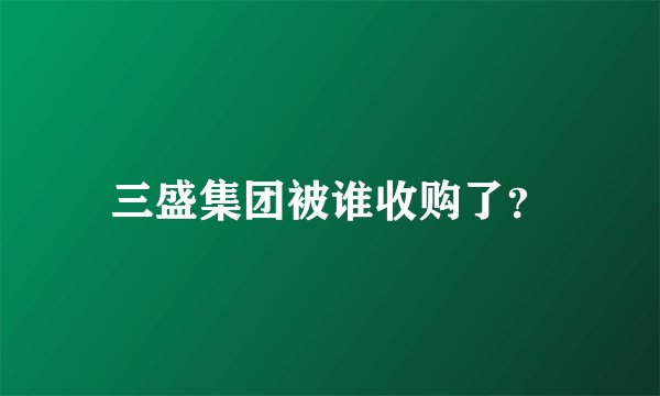 三盛集团被谁收购了？