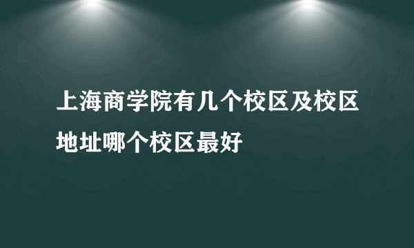 上海商学院有几个校区及校区地址哪个校区最好