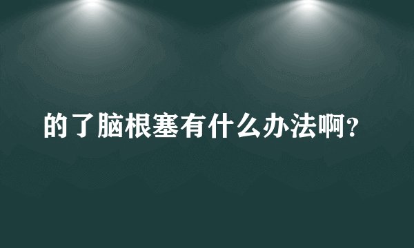 的了脑根塞有什么办法啊？