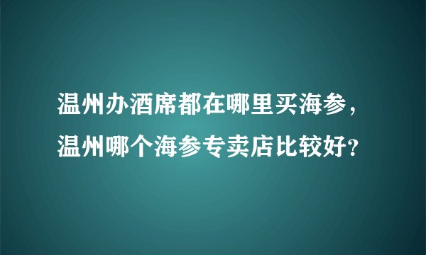 温州办酒席都在哪里买海参，温州哪个海参专卖店比较好？